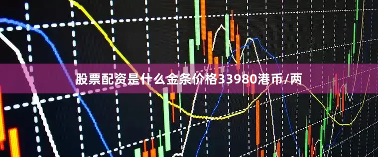 股票配资是什么金条价格33980港币/两