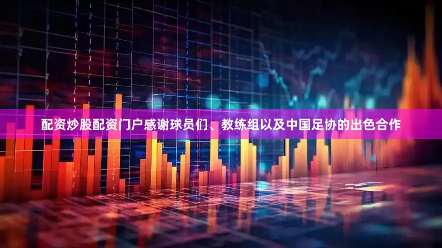 配资炒股配资门户感谢球员们、教练组以及中国足协的出色合作