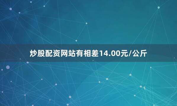 炒股配资网站有相差14.00元/公斤
