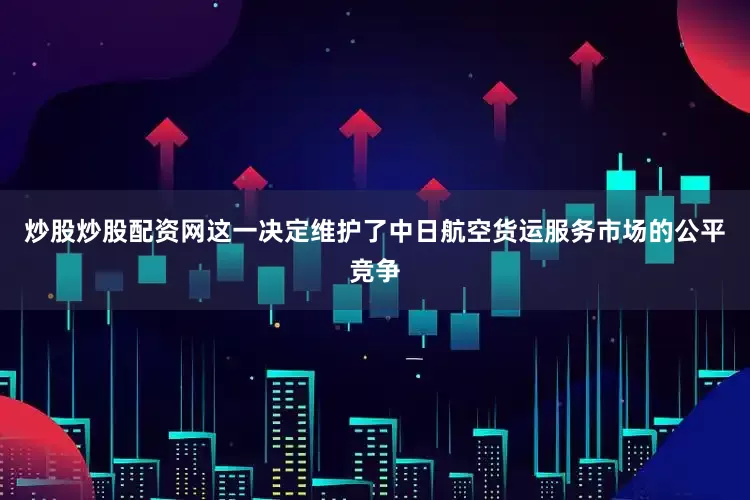 炒股炒股配资网这一决定维护了中日航空货运服务市场的公平竞争