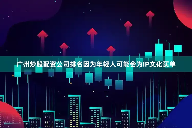 广州炒股配资公司排名因为年轻人可能会为IP文化买单