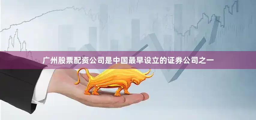 广州股票配资公司是中国最早设立的证券公司之一
