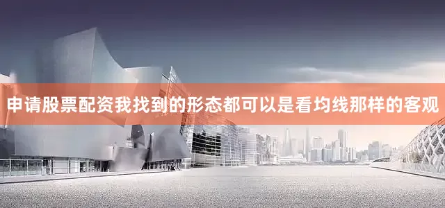 申请股票配资我找到的形态都可以是看均线那样的客观