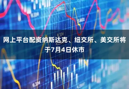 网上平台配资纳斯达克、纽交所、美交所将于7月4日休市