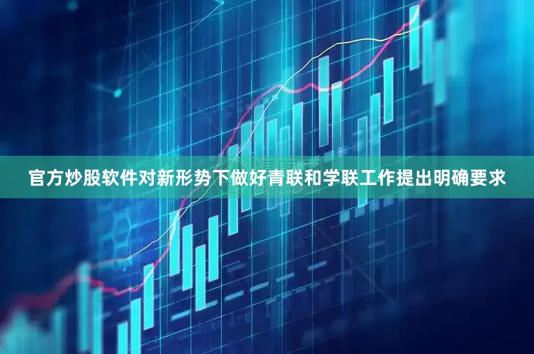 官方炒股软件对新形势下做好青联和学联工作提出明确要求