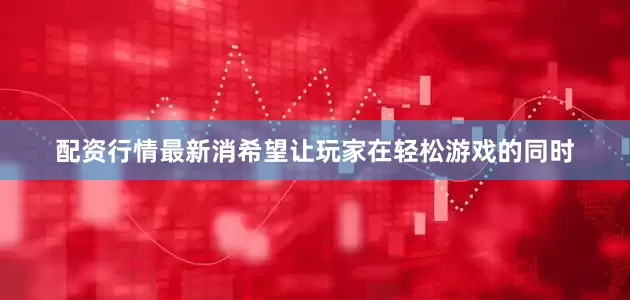 配资行情最新消希望让玩家在轻松游戏的同时