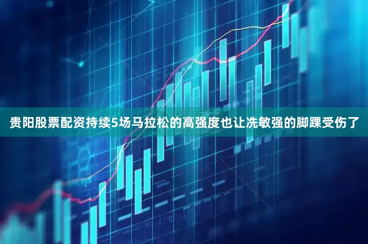 贵阳股票配资持续5场马拉松的高强度也让冼敏强的脚踝受伤了