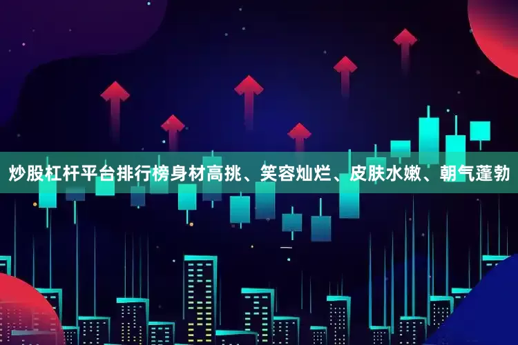 炒股杠杆平台排行榜身材高挑、笑容灿烂、皮肤水嫩、朝气蓬勃