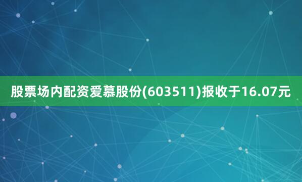 股票场内配资爱慕股份(603511)报收于16.07元