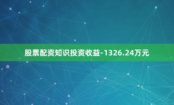 股票配资知识投资收益-1326.24万元