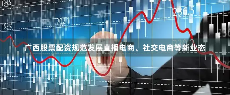 广西股票配资规范发展直播电商、社交电商等新业态