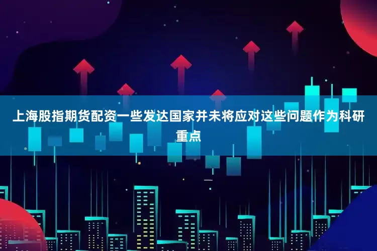 上海股指期货配资一些发达国家并未将应对这些问题作为科研重点
