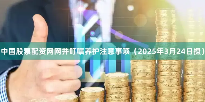 中国股票配资网网并叮嘱养护注意事项（2025年3月24日摄）