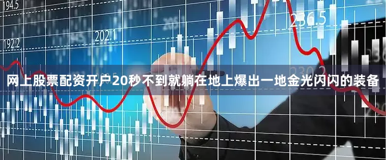 网上股票配资开户20秒不到就躺在地上爆出一地金光闪闪的装备