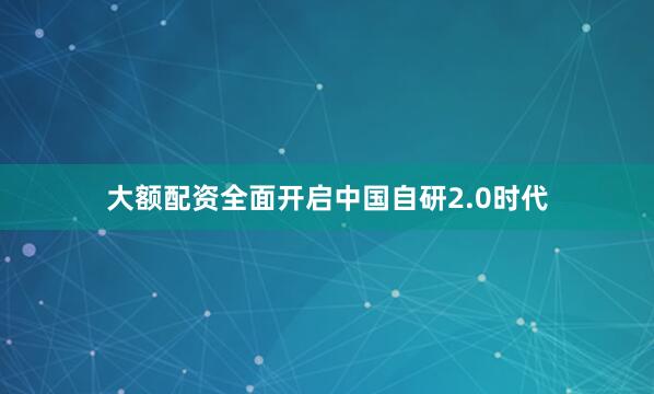 大额配资全面开启中国自研2.0时代