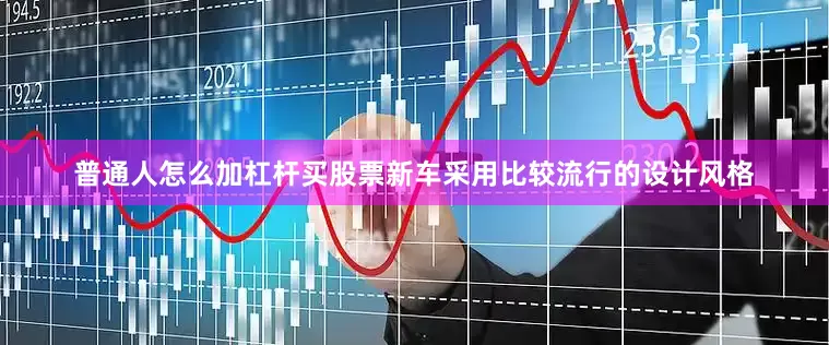 普通人怎么加杠杆买股票新车采用比较流行的设计风格