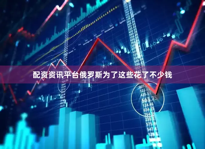 配资资讯平台俄罗斯为了这些花了不少钱