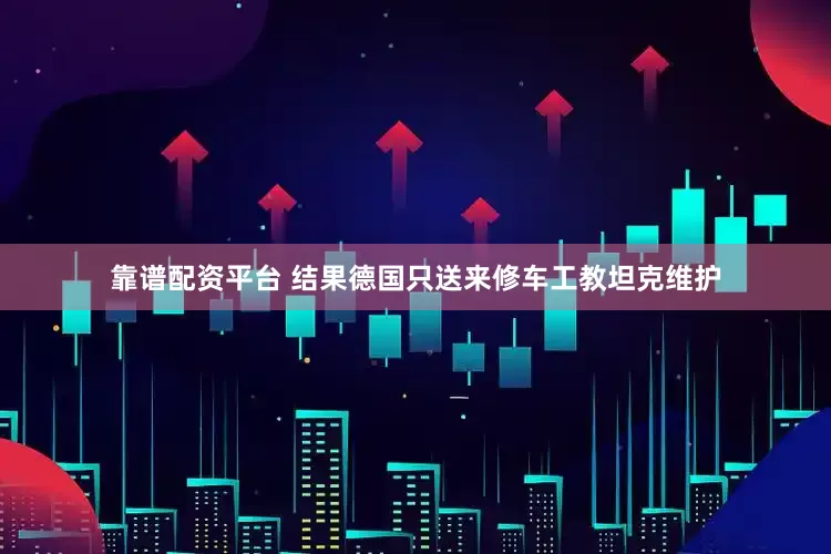 靠谱配资平台 结果德国只送来修车工教坦克维护