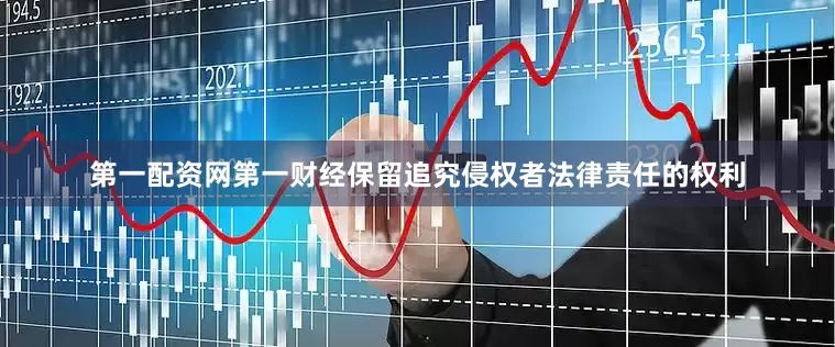 第一配资网第一财经保留追究侵权者法律责任的权利