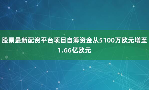 股票最新配资平台项目自筹资金从5100万欧元增至1.66亿欧元