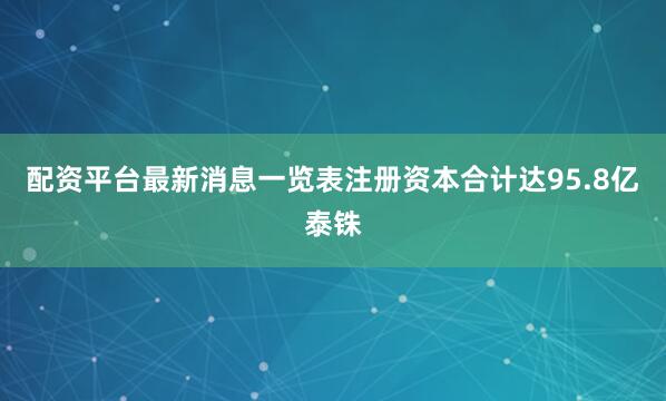 配资平台最新消息一览表注册资本合计达95.8亿泰铢