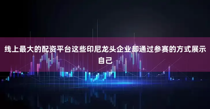 线上最大的配资平台这些印尼龙头企业却通过参赛的方式展示自己