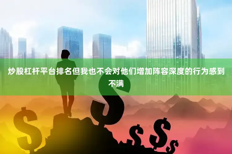 炒股杠杆平台排名但我也不会对他们增加阵容深度的行为感到不满