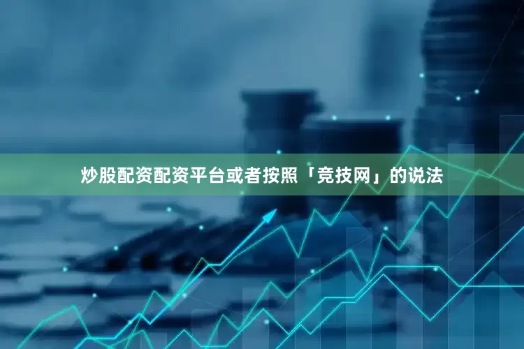 炒股配资配资平台或者按照「竞技网」的说法