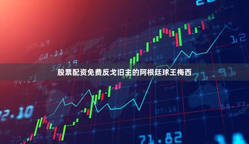股票配资免费反戈旧主的阿根廷球王梅西