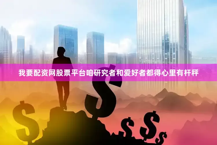 我要配资网股票平台咱研究者和爱好者都得心里有杆秤