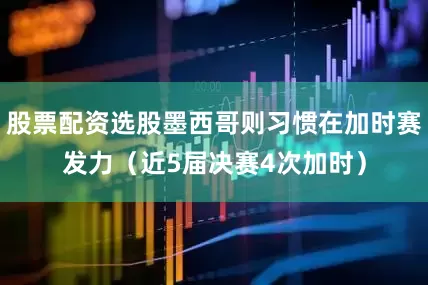 股票配资选股墨西哥则习惯在加时赛发力（近5届决赛4次加时）