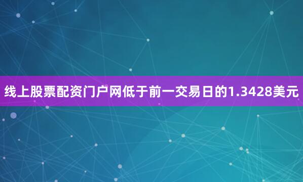 线上股票配资门户网低于前一交易日的1.3428美元