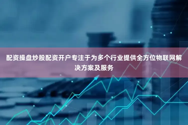 配资操盘炒股配资开户专注于为多个行业提供全方位物联网解决方案及服务