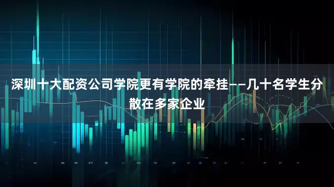 深圳十大配资公司学院更有学院的牵挂——几十名学生分散在多家企业