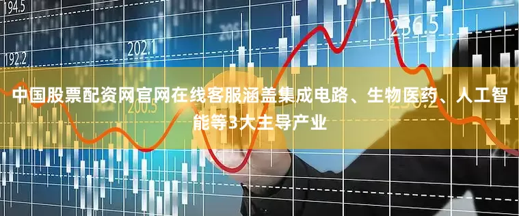 中国股票配资网官网在线客服涵盖集成电路、生物医药、人工智能等3大主导产业