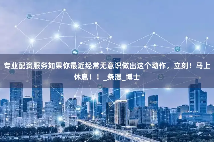 专业配资服务如果你最近经常无意识做出这个动作，立刻！马上休息！！_条漫_博士