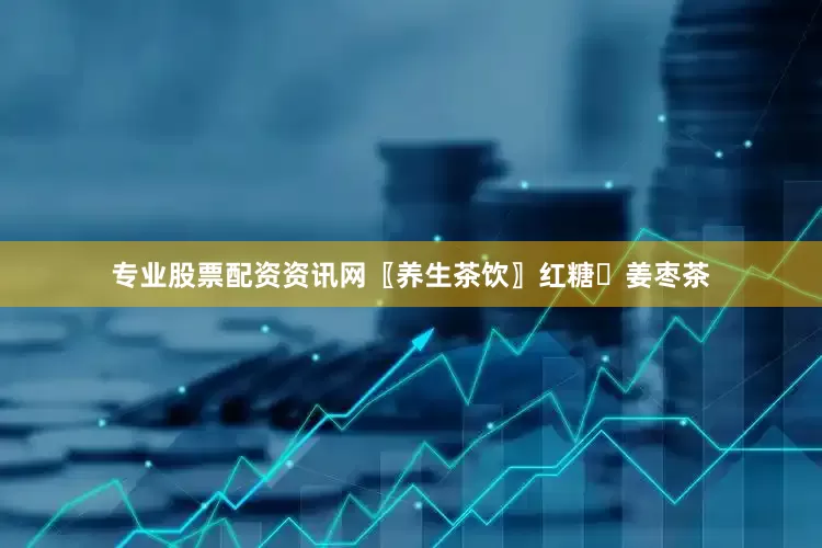 专业股票配资资讯网〖养生茶饮〗红糖☕姜枣茶