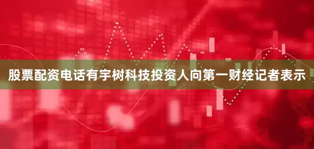 股票配资电话有宇树科技投资人向第一财经记者表示