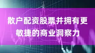 散户配资股票并拥有更敏捷的商业洞察力