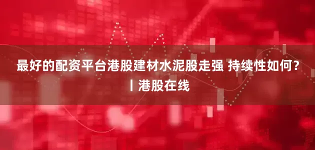 最好的配资平台港股建材水泥股走强 持续性如何?丨港股在线