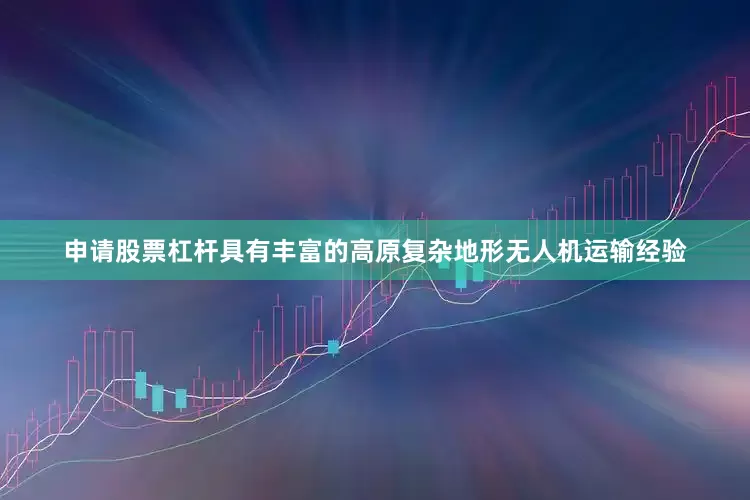 申请股票杠杆具有丰富的高原复杂地形无人机运输经验