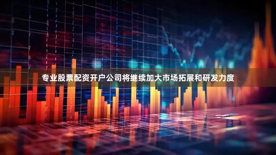 专业股票配资开户公司将继续加大市场拓展和研发力度