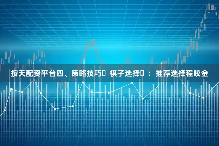 按天配资平台四、策略技巧‌棋子选择‌：推荐选择程咬金