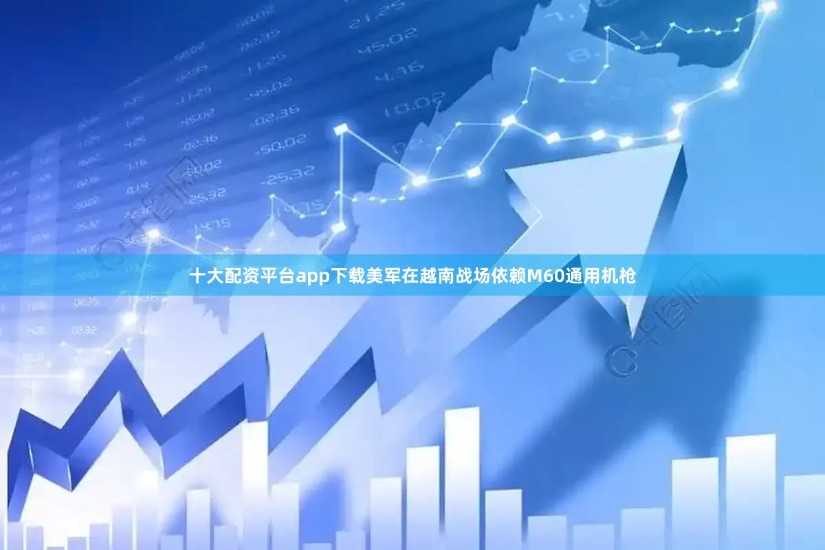 十大配资平台app下载美军在越南战场依赖M60通用机枪