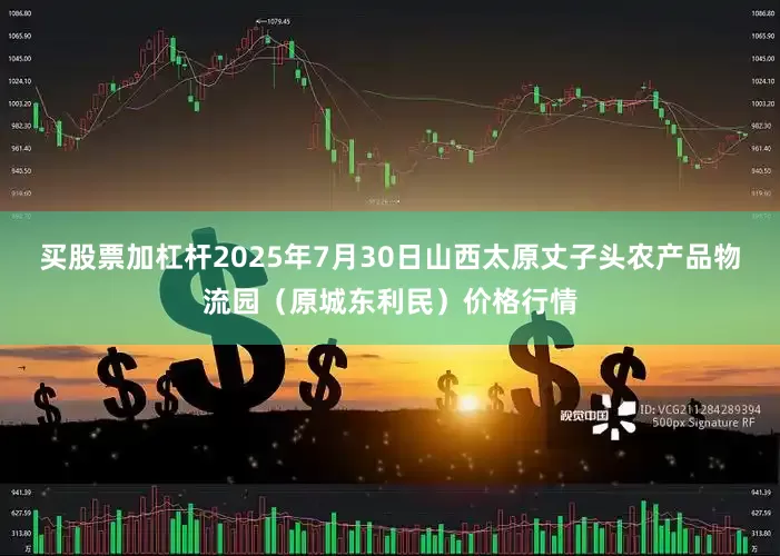 买股票加杠杆2025年7月30日山西太原丈子头农产品物流园（原城东利民）价格行情