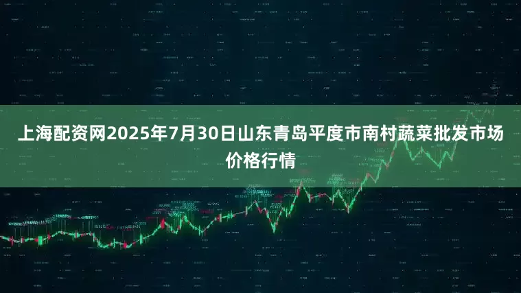 上海配资网2025年7月30日山东青岛平度市南村蔬菜批发市场价格行情