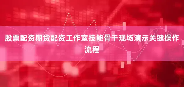 股票配资期货配资工作室技能骨干现场演示关键操作流程