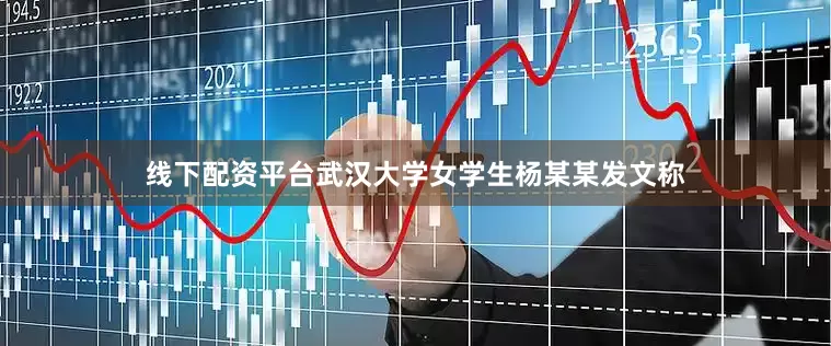 线下配资平台武汉大学女学生杨某某发文称