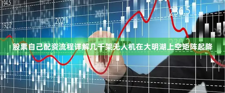 股票自己配资流程详解几千架无人机在大明湖上空矩阵起降