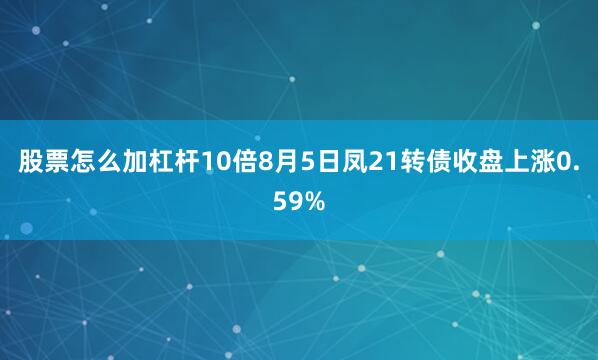 股票怎么加杠杆10倍8月5日凤21转债收盘上涨0.59%